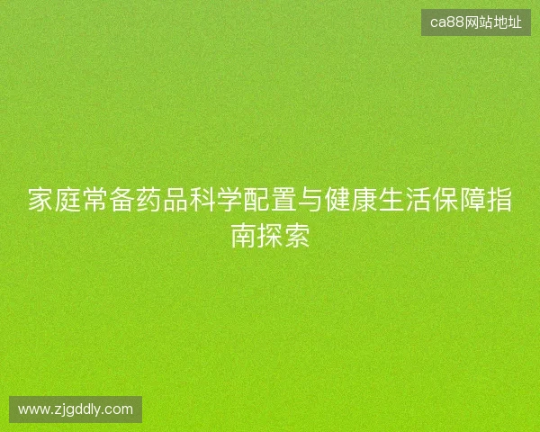 家庭常备药品科学配置与健康生活保障指南探索