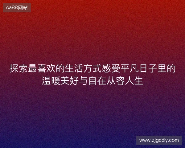 探索最喜欢的生活方式感受平凡日子里的温暖美好与自在从容人生