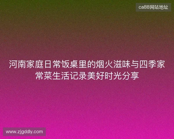 河南家庭日常饭桌里的烟火滋味与四季家常菜生活记录美好时光分享